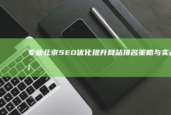 专业北京SEO优化：提升网站排名策略与实战案例